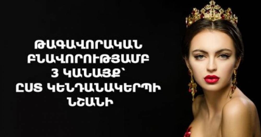 Թագավորական բնավորությամբ 3 կանայք՝ ըստ կենդանակերպի նշանի