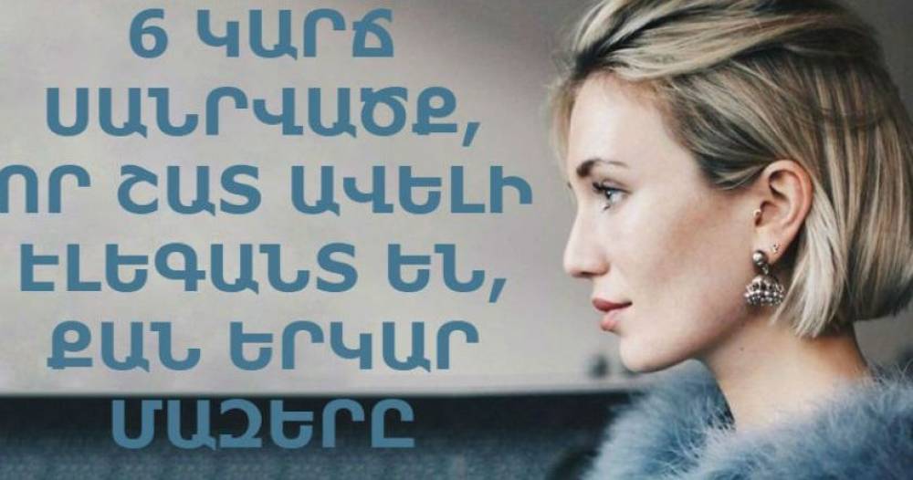 6 կարճ սանրվածք, որ ձեզ ավելի հարուստ տեսք կհաղորդեն, քան երկար մազերը